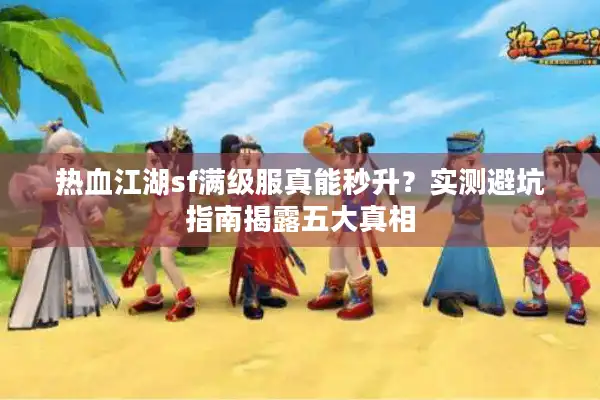 热血江湖sf满级服真能秒升?实测避坑指南揭露五大真相 热血江湖sf满级服真能秒升?实测避坑指南揭露五大真相