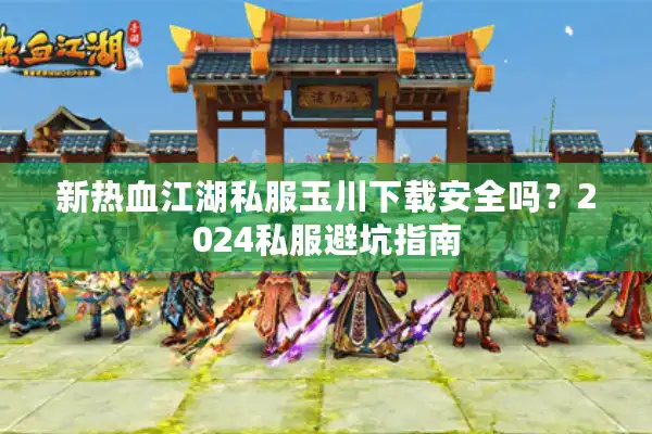 新热血江湖私服玉川下载安全吗？2024私服避坑指南