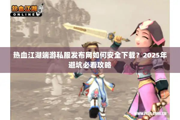 热血江湖端游私服发布网如何安全下载？2025年避坑必看攻略