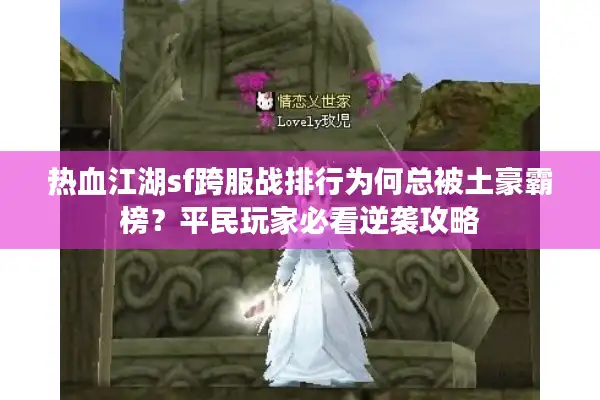 热血江湖sf跨服战排行为何总被土豪霸榜?平民玩家必看逆袭攻略 热血江湖sf跨服战排行为何总被土豪霸榜?平民玩家必看逆袭攻略