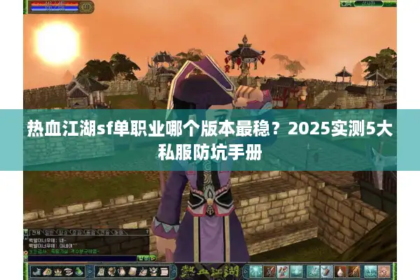 热血江湖sf单职业哪个版本最稳?2025实测5大私服防坑手册 热血江湖sf单职业哪个版本最稳?2025实测5大私服防坑手册