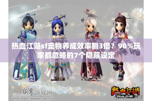 热血江湖sf宠物养成效率翻3倍?90%玩家都忽略的7个隐藏设定 热血江湖sf宠物养成效率翻3倍?90%玩家都忽略的7个隐藏设定