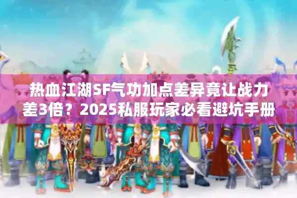 热血江湖SF气功加点差异竟让战力差3倍?2025私服玩家必看避坑手册 热血江湖SF气功加点差异竟让战力差3倍?2025私服玩家必看避坑手册