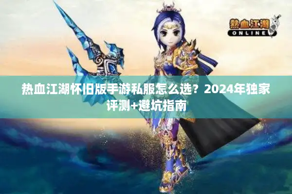 热血江湖怀旧版手游私服怎么选?2024年独家评测+避坑指南 热血江湖怀旧版手游私服怎么选?2024年独家评测+避坑指南