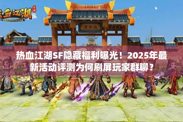 热血江湖SF隐藏福利曝光！2025年最新活动评测为何刷屏玩家群聊？
