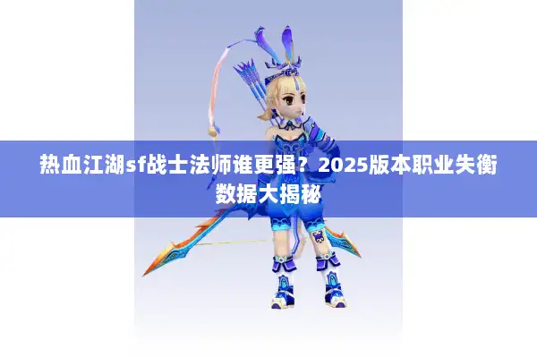 热血江湖sf战士法师谁更强？2025版本职业失衡数据大揭秘