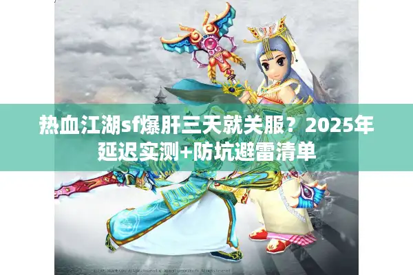 热血江湖sf爆肝三天就关服？2025年延迟实测+防坑避雷清单