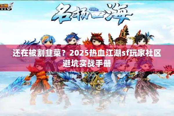还在被割韭菜？2025热血江湖sf玩家社区避坑实战手册