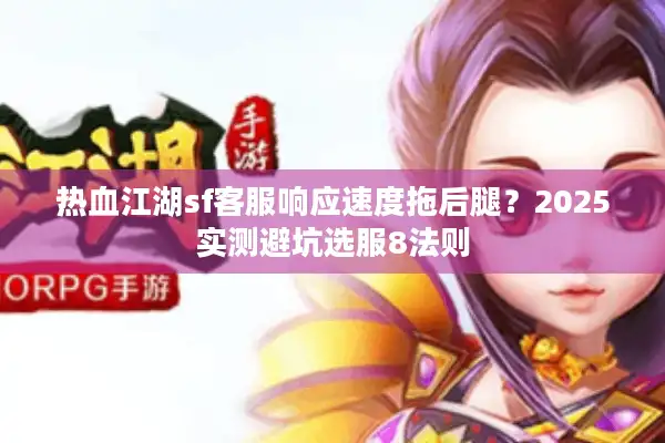 热血江湖sf客服响应速度拖后腿？2025实测避坑选服8法则