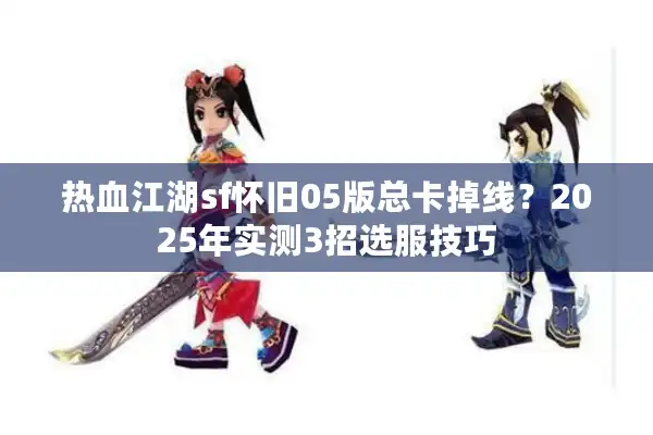 热血江湖sf怀旧05版总卡掉线?2025年实测3招选服技巧 热血江湖sf怀旧05版总卡掉线?2025年实测3招选服技巧