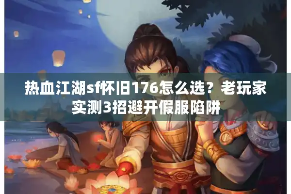 热血江湖sf怀旧176怎么选？老玩家实测3招避开假服陷阱