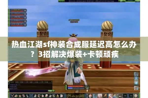 热血江湖sf神装合成服延迟高怎么办？3招解决爆装+卡顿顽疾