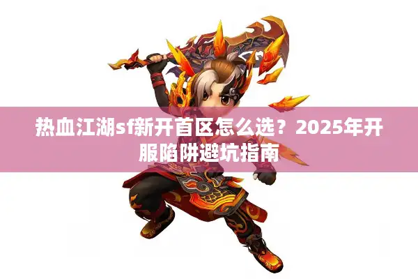 热血江湖sf新开首区怎么选？2025年开服陷阱避坑指南
