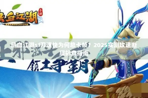 热血江湖sf刀速快为何总卡帧?2025实测攻速断层排查指南 热血江湖sf刀速快为何总卡帧?2025实测攻速断层排查指南