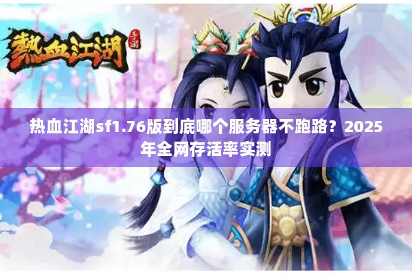 热血江湖sf1.76版到底哪个服务器不跑路?2025年全网存活率实测 热血江湖sf1.76版到底哪个服务器不跑路?2025年全网存活率实测