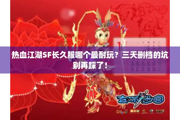 热血江湖SF长久服哪个最耐玩？三天删档的坑别再踩了！