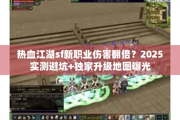 热血江湖sf新职业伤害翻倍？2025实测避坑+独家升级地图曝光