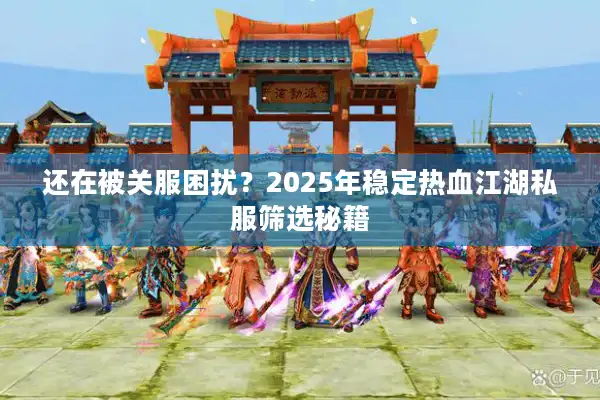 还在被关服困扰?2025年稳定热血江湖私服筛选秘籍 还在被关服困扰?2025年稳定热血江湖私服筛选秘籍