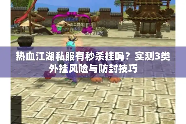 热血江湖私服有秒杀挂吗?实测3类外挂风险与防封技巧 热血江湖私服有秒杀挂吗?实测3类外挂风险与防封技巧