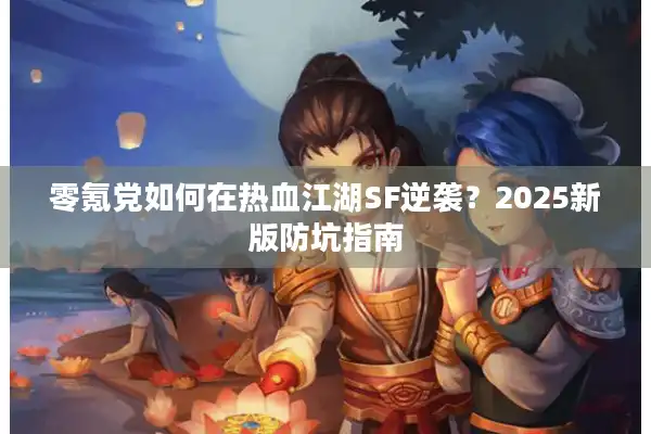 零氪党如何在热血江湖SF逆袭？2025新版防坑指南