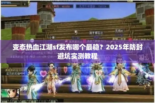 变态热血江湖sf发布哪个最稳?2025年防封避坑实测教程 变态热血江湖sf发布哪个最稳?2025年防封避坑实测教程