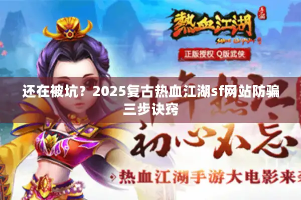 还在被坑？2025复古热血江湖sf网站防骗三步诀窍