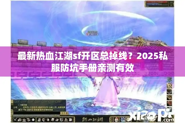 最新热血江湖sf开区总掉线?2025私服防坑手册亲测有效 最新热血江湖sf开区总掉线?2025私服防坑手册亲测有效