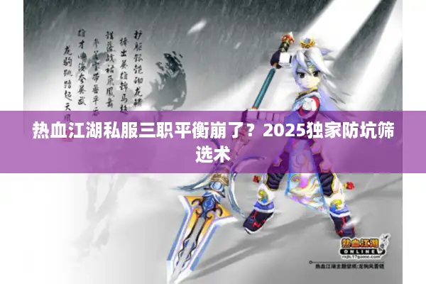 热血江湖私服三职平衡崩了？2025独家防坑筛选术
