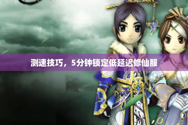 测速技巧,5分钟锁定低延迟修仙服 测速技巧,5分钟锁定低延迟修仙服