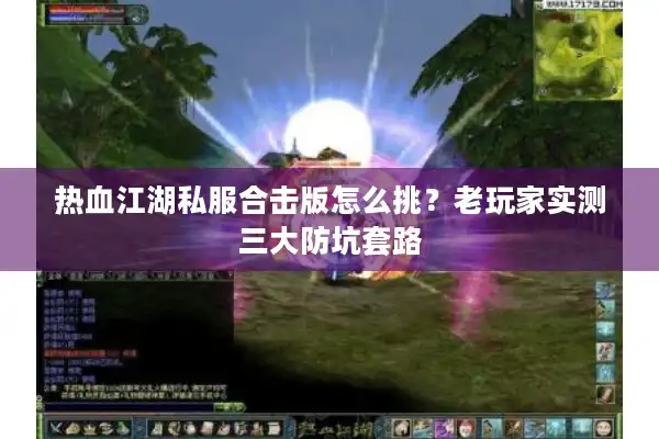 热血江湖私服合击版怎么挑？老玩家实测三大防坑套路