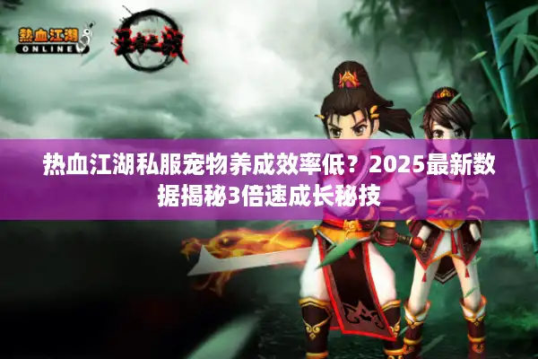 热血江湖私服宠物养成效率低?2025最新数据揭秘3倍速成长秘技 热血江湖私服宠物养成效率低?2025最新数据揭秘3倍速成长秘技