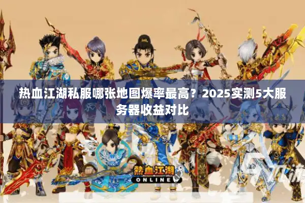 热血江湖私服哪张地图爆率最高？2025实测5大服务器收益对比