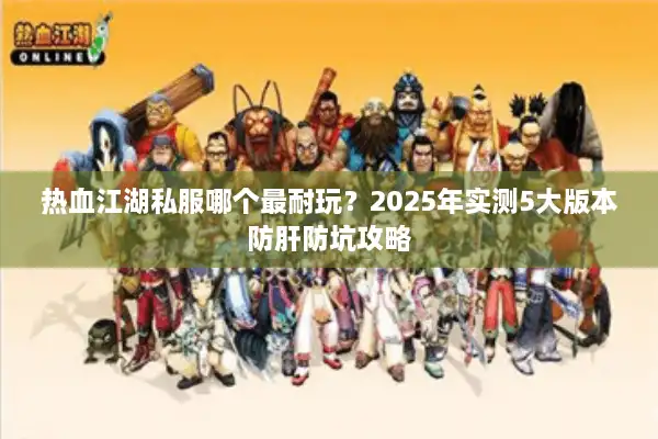 热血江湖私服哪个最耐玩？2025年实测5大版本防肝防坑攻略
