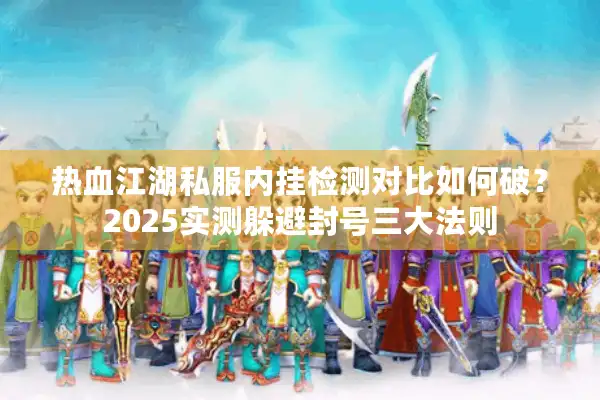热血江湖私服内挂检测对比如何破？2025实测躲避封号三大法则