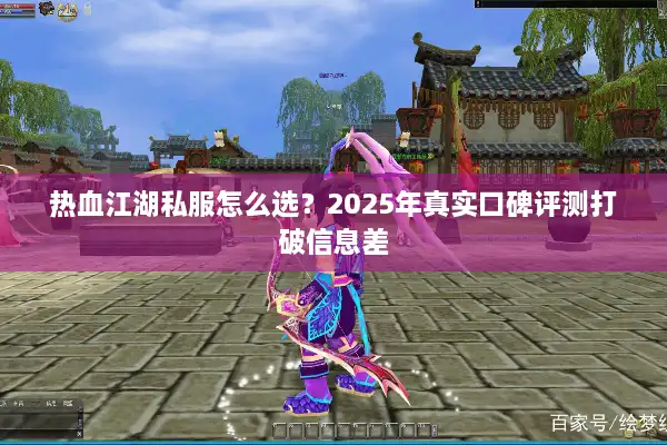 热血江湖私服怎么选？2025年真实口碑评测打破信息差