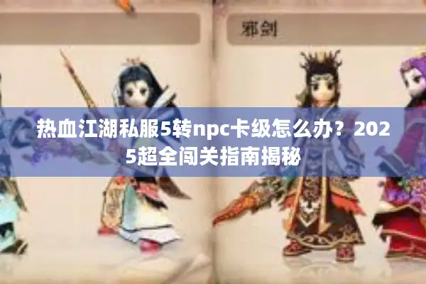 热血江湖私服5转npc卡级怎么办？2025超全闯关指南揭秘