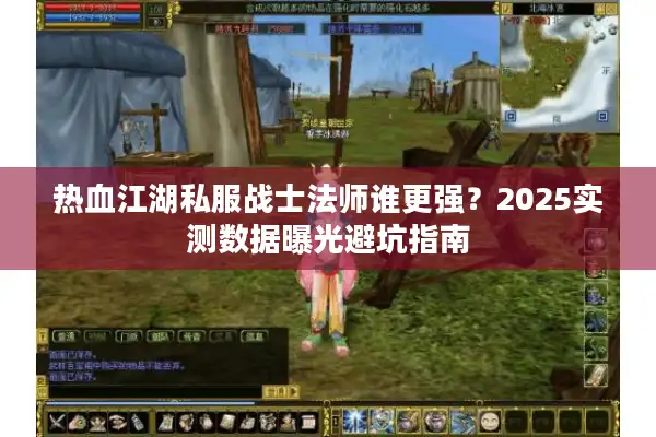 热血江湖私服战士法师谁更强?2025实测数据曝光避坑指南 热血江湖私服战士法师谁更强?2025实测数据曝光避坑指南