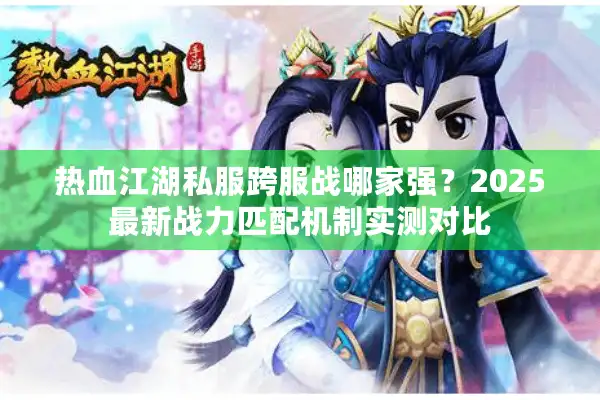 热血江湖私服跨服战哪家强？2025最新战力匹配机制实测对比