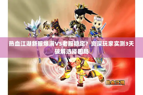 热血江湖新服爆满VS老服稳定？资深玩家实测3天破解选择困局