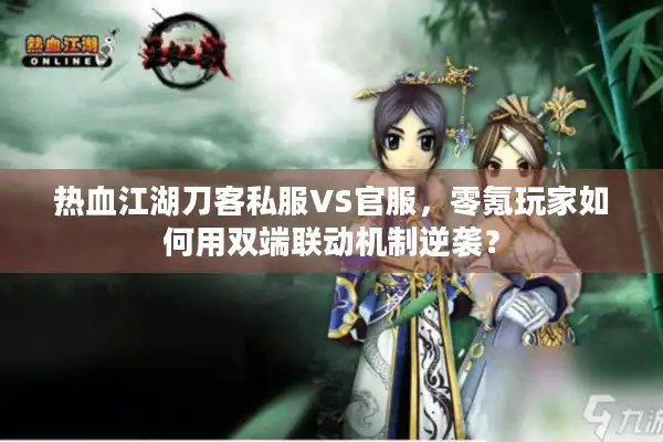 热血江湖刀客私服VS官服,零氪玩家如何用双端联动机制逆袭? 热血江湖刀客私服VS官服,零氪玩家如何用双端联动机制逆袭?