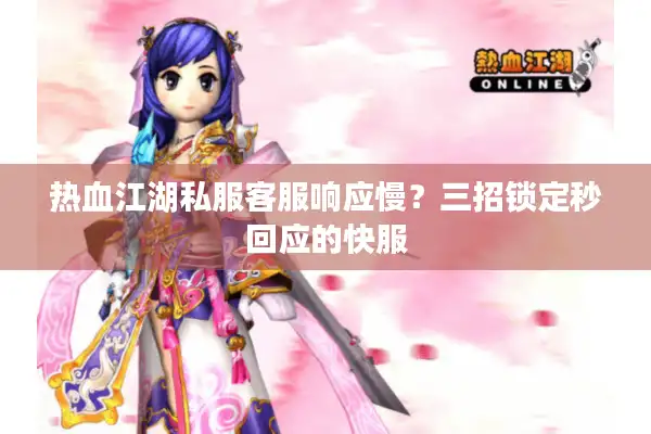 热血江湖私服客服响应慢?三招锁定秒回应的快服 热血江湖私服客服响应慢?三招锁定秒回应的快服