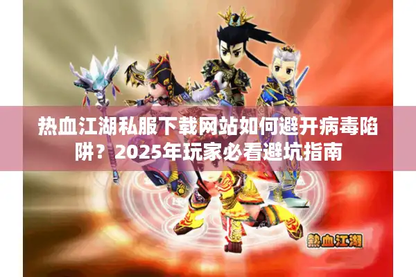 热血江湖私服下载网站如何避开病毒陷阱？2025年玩家必看避坑指南