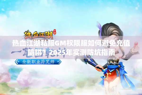 热血江湖私服GM权限服如何避免充值陷阱？2025年实测防坑指南