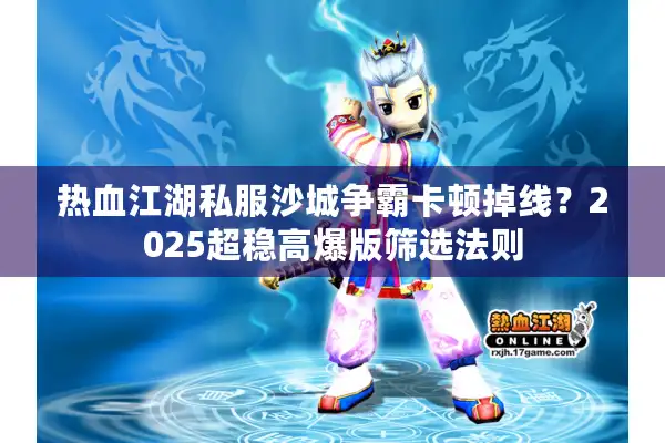 热血江湖私服沙城争霸卡顿掉线？2025超稳高爆版筛选法则