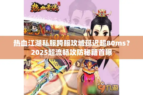 热血江湖私服跨服攻城延迟超80ms？2025超流畅攻防秘籍首曝