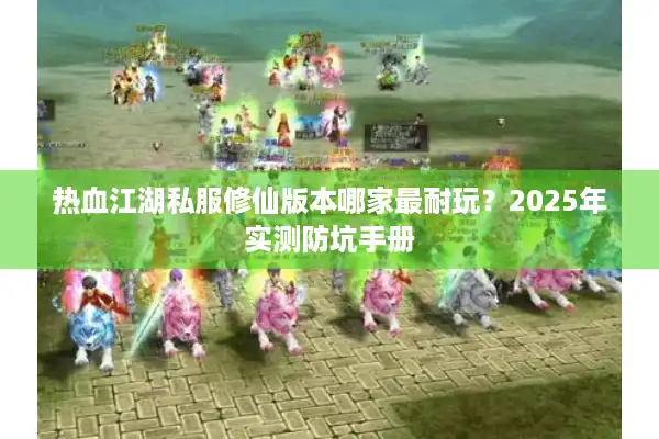 热血江湖私服修仙版本哪家最耐玩?2025年实测防坑手册 热血江湖私服修仙版本哪家最耐玩?2025年实测防坑手册