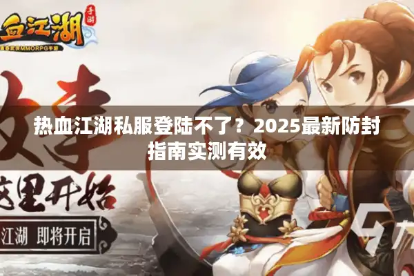 热血江湖私服登陆不了？2025最新防封指南实测有效