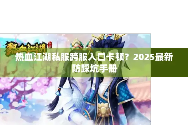 热血江湖私服跨服入口卡顿？2025最新防踩坑手册