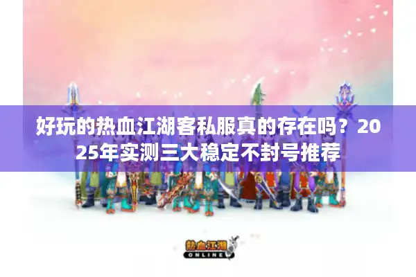 好玩的热血江湖客私服真的存在吗？2025年实测三大稳定不封号推荐