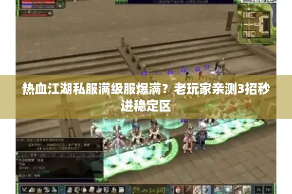 热血江湖私服满级服爆满？老玩家亲测3招秒进稳定区